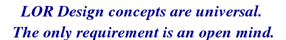 LOR Design concepts are universal.  The only requirement is an open mind.